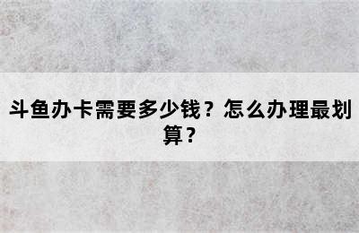 斗鱼办卡需要多少钱？怎么办理最划算？