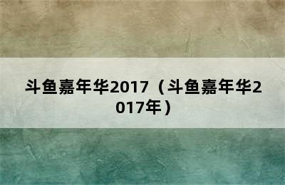 斗鱼嘉年华2017（斗鱼嘉年华2017年）