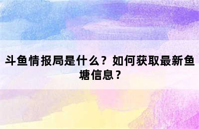 斗鱼情报局是什么？如何获取最新鱼塘信息？