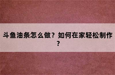 斗鱼油条怎么做？如何在家轻松制作？