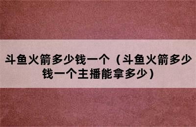 斗鱼火箭多少钱一个（斗鱼火箭多少钱一个主播能拿多少）