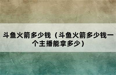 斗鱼火箭多少钱（斗鱼火箭多少钱一个主播能拿多少）