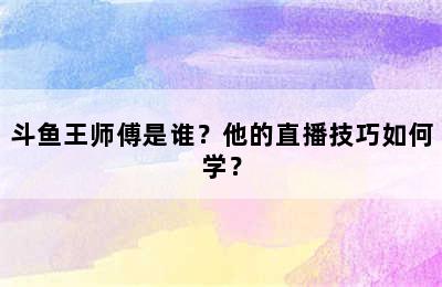 斗鱼王师傅是谁？他的直播技巧如何学？