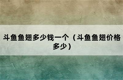 斗鱼鱼翅多少钱一个（斗鱼鱼翅价格多少）