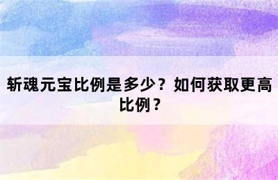 斩魂元宝比例是多少？如何获取更高比例？