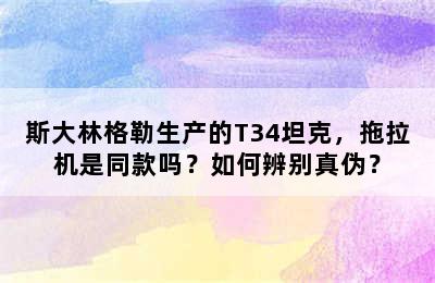 斯大林格勒生产的T34坦克，拖拉机是同款吗？如何辨别真伪？