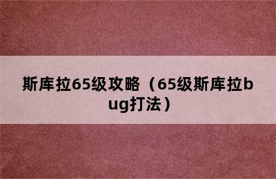 斯库拉65级攻略（65级斯库拉bug打法）