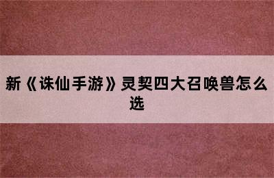 新《诛仙手游》灵契四大召唤兽怎么选