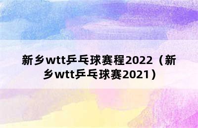 新乡wtt乒乓球赛程2022（新乡wtt乒乓球赛2021）