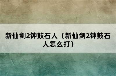 新仙剑2钟鼓石人（新仙剑2钟鼓石人怎么打）