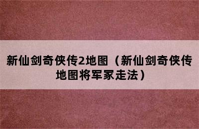 新仙剑奇侠传2地图（新仙剑奇侠传地图将军冢走法）