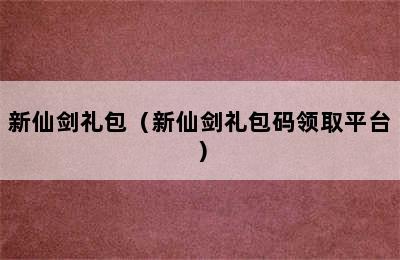 新仙剑礼包（新仙剑礼包码领取平台）