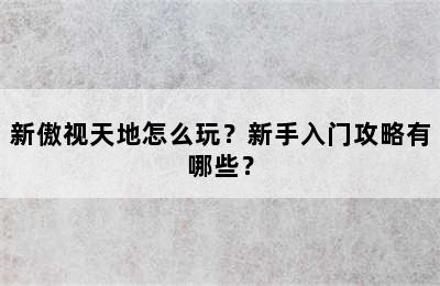 新傲视天地怎么玩？新手入门攻略有哪些？