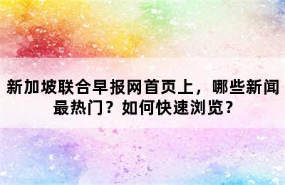 新加坡联合早报网首页上，哪些新闻最热门？如何快速浏览？