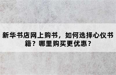 新华书店网上购书，如何选择心仪书籍？哪里购买更优惠？