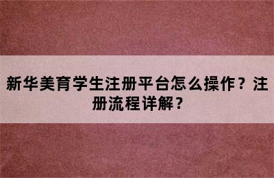 新华美育学生注册平台怎么操作？注册流程详解？