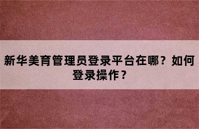 新华美育管理员登录平台在哪？如何登录操作？