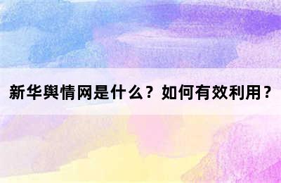 新华舆情网是什么？如何有效利用？