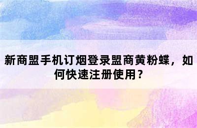 新商盟手机订烟登录盟商黄粉蝶，如何快速注册使用？