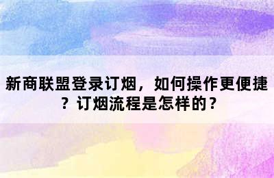 新商联盟登录订烟，如何操作更便捷？订烟流程是怎样的？