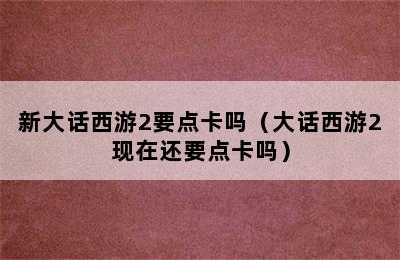 新大话西游2要点卡吗（大话西游2现在还要点卡吗）