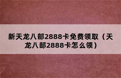 新天龙八部2888卡免费领取（天龙八部2888卡怎么领）