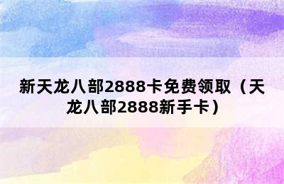 新天龙八部2888卡免费领取（天龙八部2888新手卡）