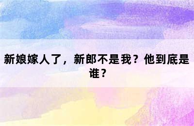 新娘嫁人了，新郎不是我？他到底是谁？