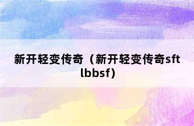 新开轻变传奇（新开轻变传奇sftlbbsf）