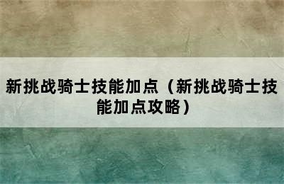 新挑战骑士技能加点（新挑战骑士技能加点攻略）