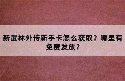 新武林外传新手卡怎么获取？哪里有免费发放？