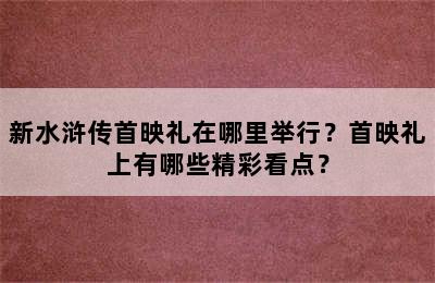 新水浒传首映礼在哪里举行？首映礼上有哪些精彩看点？