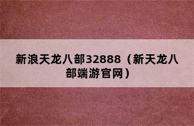 新浪天龙八部32888（新天龙八部端游官网）