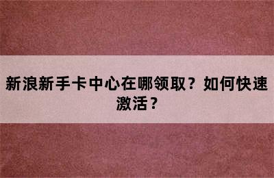 新浪新手卡中心在哪领取？如何快速激活？