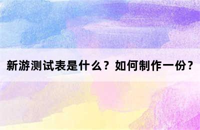 新游测试表是什么？如何制作一份？