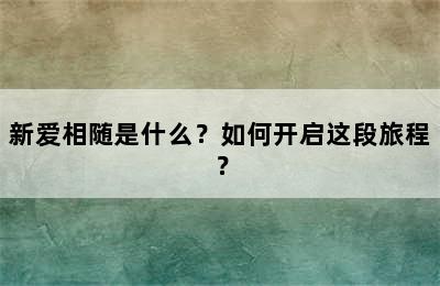 新爱相随是什么？如何开启这段旅程？