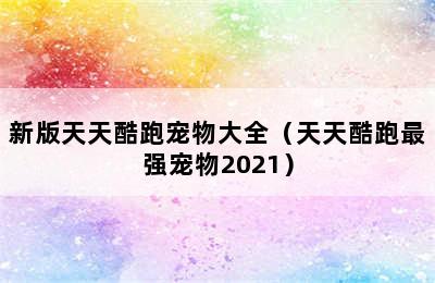 新版天天酷跑宠物大全（天天酷跑最强宠物2021）