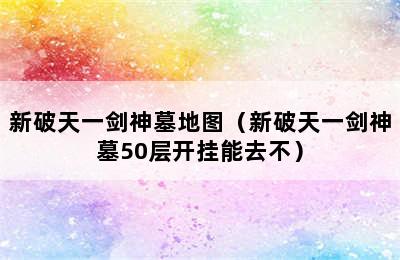 新破天一剑神墓地图（新破天一剑神墓50层开挂能去不）