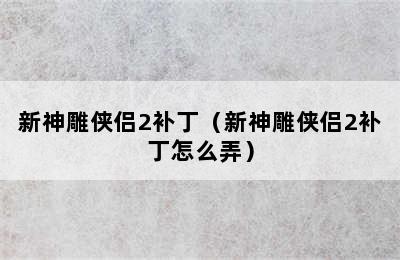 新神雕侠侣2补丁（新神雕侠侣2补丁怎么弄）