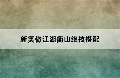 新笑傲江湖衡山绝技搭配