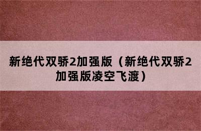 新绝代双骄2加强版（新绝代双骄2加强版凌空飞渡）