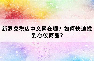 新罗免税店中文网在哪？如何快速找到心仪商品？