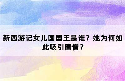 新西游记女儿国国王是谁？她为何如此吸引唐僧？