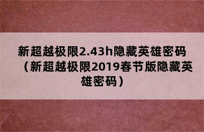 新超越极限2.43h隐藏英雄密码（新超越极限2019春节版隐藏英雄密码）