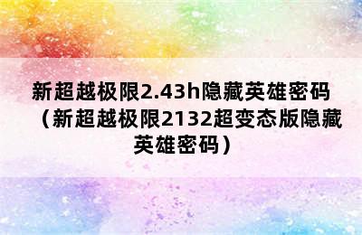 新超越极限2.43h隐藏英雄密码（新超越极限2132超变态版隐藏英雄密码）