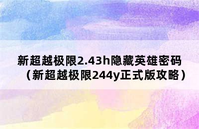 新超越极限2.43h隐藏英雄密码（新超越极限244y正式版攻略）