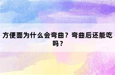 方便面为什么会弯曲？弯曲后还能吃吗？