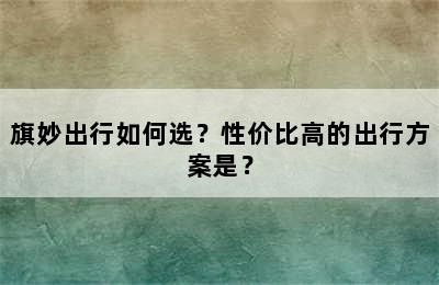 旗妙出行如何选？性价比高的出行方案是？