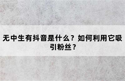 无中生有抖音是什么？如何利用它吸引粉丝？