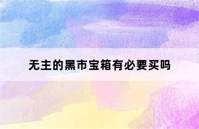 无主的黑市宝箱有必要买吗